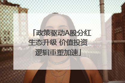 政策驱动A股分红生态升级 价值投资逻辑重塑加速