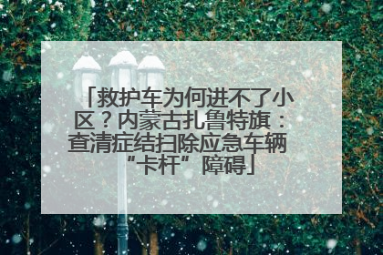 救护车为何进不了小区？内蒙古扎鲁特旗：查清症结扫除应急车辆“卡杆”障碍