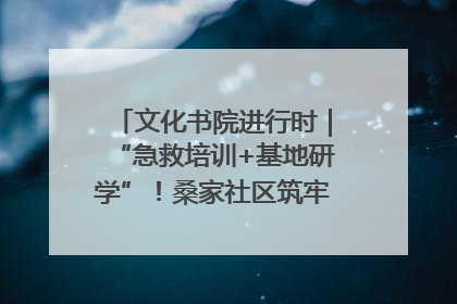 文化书院进行时｜“急救培训+基地研学”！桑家社区筑牢居民健康防线