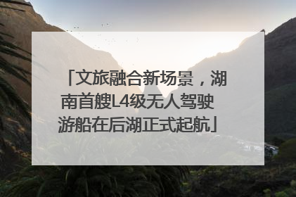 文旅融合新场景，湖南首艘L4级无人驾驶游船在后湖正式起航