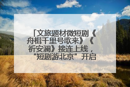 文旅题材微短剧《舟楫千里号歌来》《祈安澜》接连上线，“短剧游北京”开启大运河文化之旅