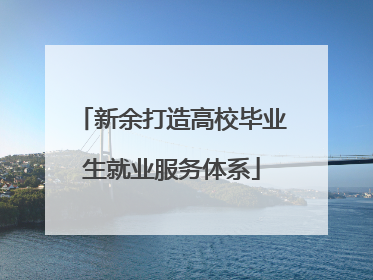 新余打造高校毕业生就业服务体系