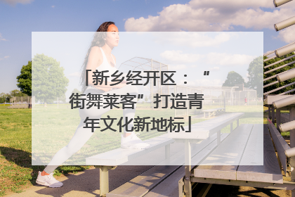 新乡经开区：“街舞莱客”打造青年文化新地标
