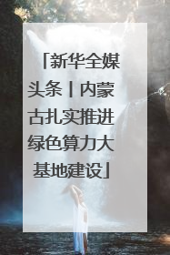 新华全媒头条丨内蒙古扎实推进绿色算力大基地建设