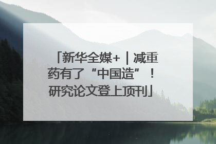 新华全媒+｜减重药有了“中国造”！研究论文登上顶刊