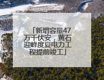 新增容量47万千伏安，黄石迎峰度夏电力工程提前竣工