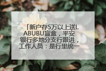 新户存5万以上送LABUBU盲盒，平安银行多地分支行跟进，工作人员：是行里统一的，进货渠道不清楚