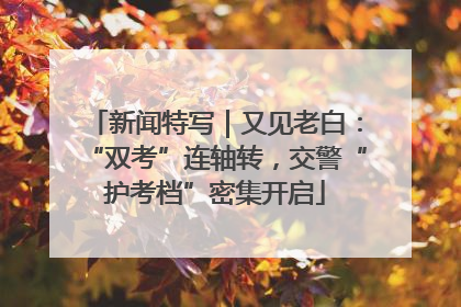新闻特写｜又见老白：“双考”连轴转，交警“护考档”密集开启