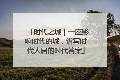 时代之城｜一座影响时代的城，谱写时代人居的时代答案