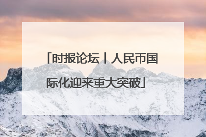 时报论坛丨人民币国际化迎来重大突破