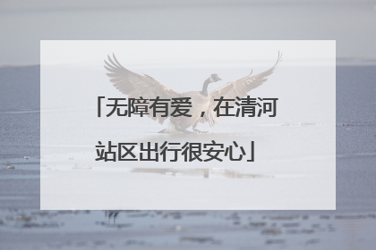 无障有爱，在清河站区出行很安心