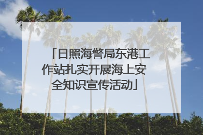 日照海警局东港工作站扎实开展海上安全知识宣传活动