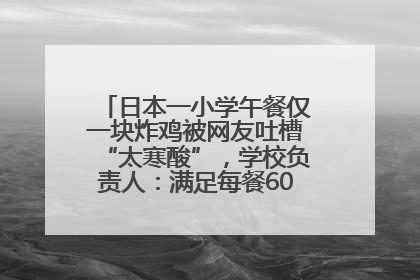 日本一小学午餐仅一块炸鸡被网友吐槽“太寒酸”，学校负责人：满足每餐600千卡的标准