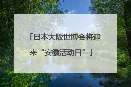 日本大阪世博会将迎来“安徽活动日”