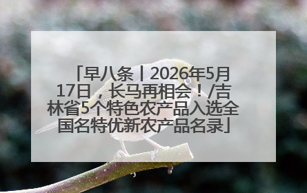 早八条丨2026年5月17日，长马再相会！/吉林省5个特色农产品入选全国名特优新农产品名录