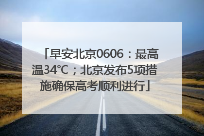 早安北京0606：最高温34℃；北京发布5项措施确保高考顺利进行