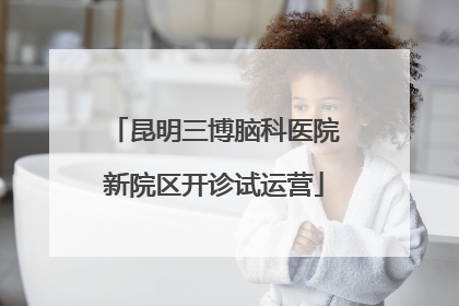昆明三博脑科医院新院区开诊试运营