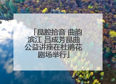 昆腔拾音 曲韵滨江 吕成芳昆曲公益讲座在杜鹃花剧场举行