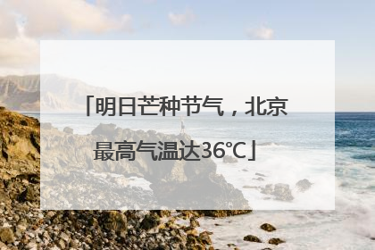 明日芒种节气，北京最高气温达36℃