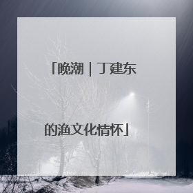 晚潮｜丁建东的渔文化情怀
