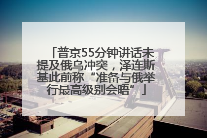 普京55分钟讲话未提及俄乌冲突，泽连斯基此前称“准备与俄举行最高级别会晤”