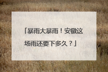 暴雨大暴雨！安徽这场雨还要下多久？