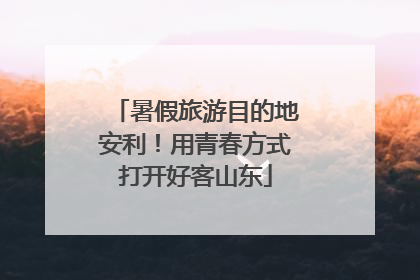 暑假旅游目的地安利！用青春方式打开好客山东