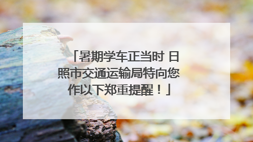 暑期学车正当时 日照市交通运输局特向您作以下郑重提醒！