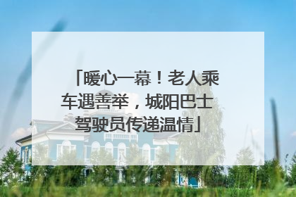 暖心一幕！老人乘车遇善举，城阳巴士驾驶员传递温情