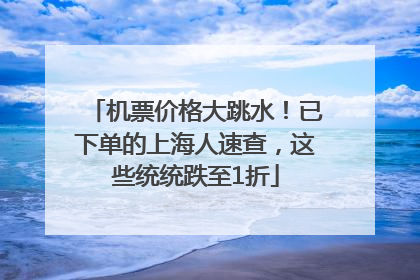 机票价格大跳水！已下单的上海人速查，这些统统跌至1折