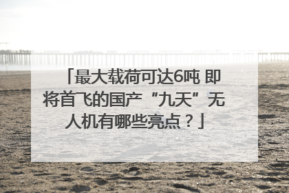 最大载荷可达6吨 即将首飞的国产“九天”无人机有哪些亮点？
