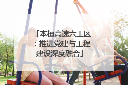 本桓高速六工区：推进党建与工程建设深度融合
