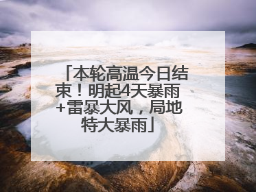 本轮高温今日结束！明起4天暴雨+雷暴大风，局地特大暴雨