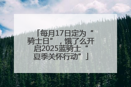 每月17日定为“骑士日”，饿了么开启2025蓝骑士“夏季关怀行动”