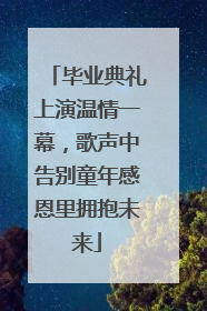 毕业典礼上演温情一幕，歌声中告别童年感恩里拥抱未来