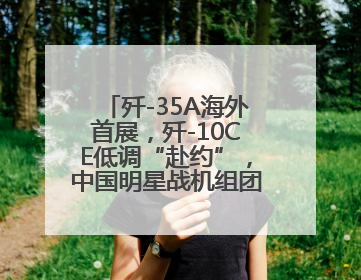 歼-35A海外首展，歼-10CE低调“赴约”，中国明星战机组团亮相巴黎航展