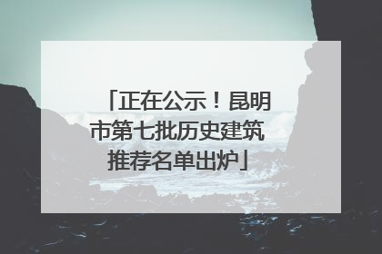 正在公示！昆明市第七批历史建筑推荐名单出炉