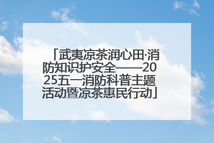 武夷凉茶润心田·消防知识护安全——2025五一消防科普主题活动暨凉茶惠民行动
