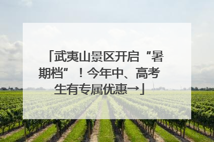 武夷山景区开启“暑期档”！今年中、高考生有专属优惠→