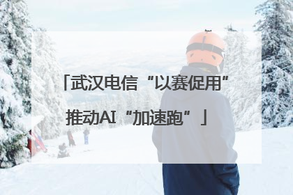 武汉电信“以赛促用”推动AI“加速跑”