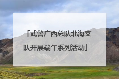 武警广西总队北海支队开展端午系列活动