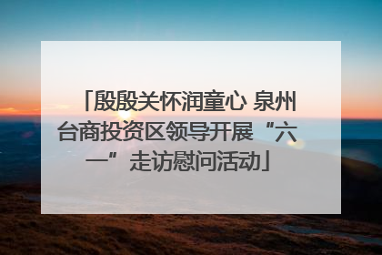 殷殷关怀润童心 泉州台商投资区领导开展“六一”走访慰问活动