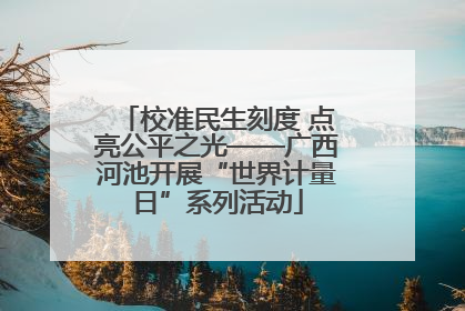 校准民生刻度 点亮公平之光——广西河池开展“世界计量日”系列活动