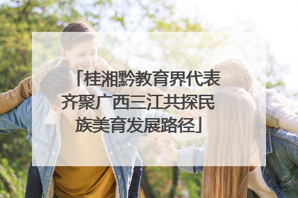 桂湘黔教育界代表齐聚广西三江共探民族美育发展路径
