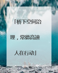 桥下空间治理，常德高速人在行动