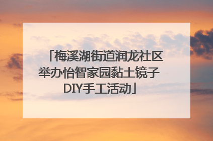 梅溪湖街道润龙社区举办怡智家园黏土镜子DIY手工活动