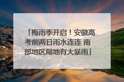 梅雨季开启！安徽高考前两日雨水连连 南部地区局地有大暴雨