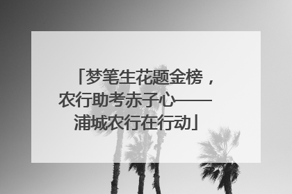 梦笔生花题金榜，农行助考赤子心——浦城农行在行动