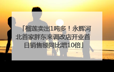 榴莲卖出1吨多！永辉河北首家胖东来调改店开业首日销售额同比增10倍