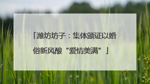 潍坊坊子：集体颁证以婚俗新风酿“爱情美满”